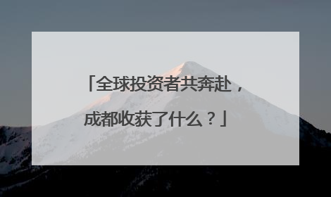 全球投资者共奔赴，成都收获了什么？