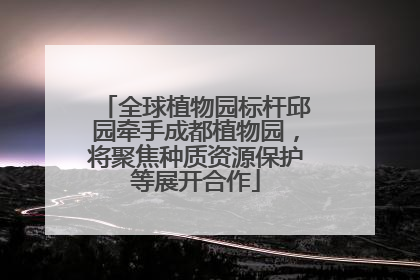 全球植物园标杆邱园牵手成都植物园，将聚焦种质资源保护等展开合作
