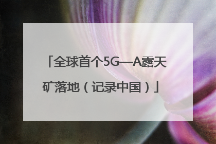 全球首个5G—A露天矿落地（记录中国）
