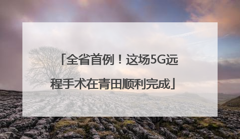 全省首例！这场5G远程手术在青田顺利完成