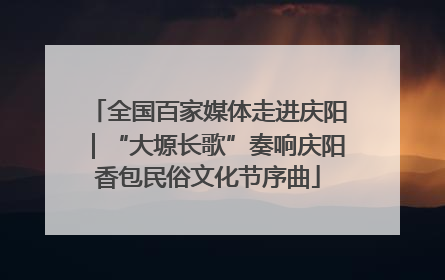 全国百家媒体走进庆阳｜“大塬长歌”奏响庆阳香包民俗文化节序曲