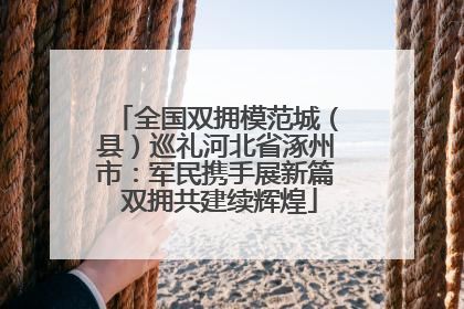 全国双拥模范城（县）巡礼河北省涿州市：军民携手展新篇 双拥共建续辉煌