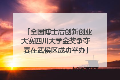 全国博士后创新创业大赛四川大学金奖争夺赛在武侯区成功举办
