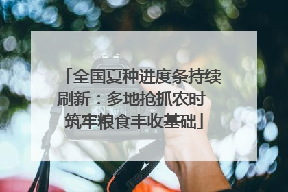 全国夏种进度条持续刷新：多地抢抓农时 筑牢粮食丰收基础