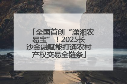 全国首创“潇湘农易宝”！2025长沙金融赋能打通农村产权交易全链条