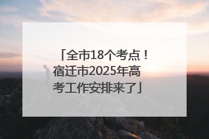 全市18个考点！宿迁市2025年高考工作安排来了