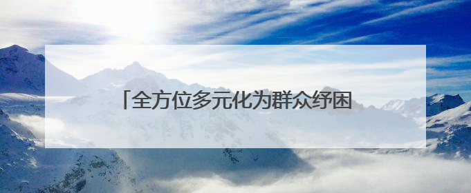 全方位多元化为群众纾困解难，河北承德双滦区积极推进综治中心规范化建设