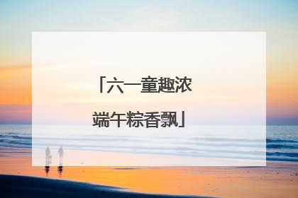 六一童趣浓 端午粽香飘
