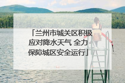 兰州市城关区积极应对降水天气 全力保障城区安全运行