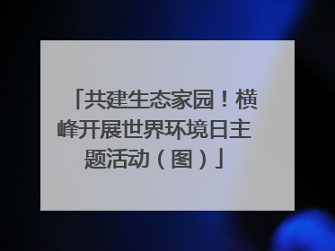 共建生态家园！横峰开展世界环境日主题活动（图）