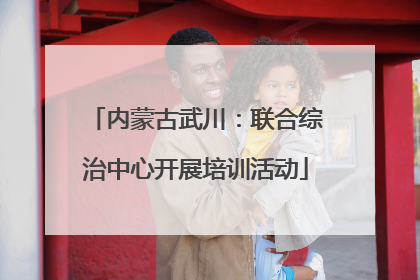 内蒙古武川：联合综治中心开展培训活动