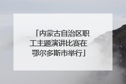 内蒙古自治区职工主题演讲比赛在鄂尔多斯市举行