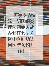 再续毕节情缘：胡氏咽炎疗法创始人胡春强在七星关区中医妇幼集团医院预约开诊