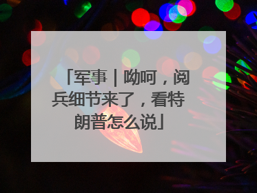 军事｜呦呵，阅兵细节来了，看特朗普怎么说