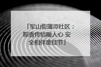 军山街蒲潭社区：粽香传情暖人心 安全相伴度佳节