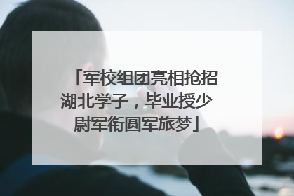 军校组团亮相抢招湖北学子，毕业授少尉军衔圆军旅梦