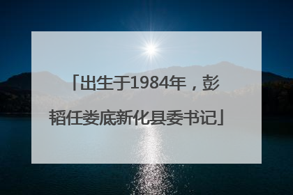 出生于1984年，彭韬任娄底新化县委书记
