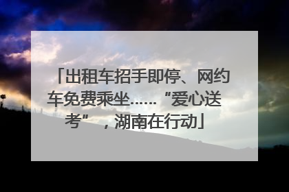 出租车招手即停、网约车免费乘坐……“爱心送考”，湖南在行动