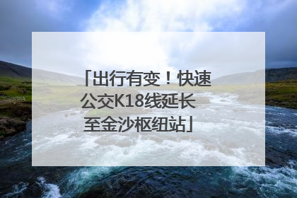 出行有变！快速公交K18线延长至金沙枢纽站