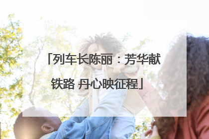 列车长陈丽：芳华献铁路 丹心映征程
