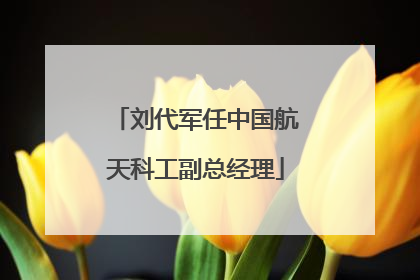 刘代军任中国航天科工副总经理