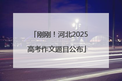 刚刚！河北2025高考作文题目公布