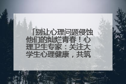 别让心理问题侵蚀他们的灿烂青春！心理卫生专家：关注大学生心理健康，共筑青春心灵防线