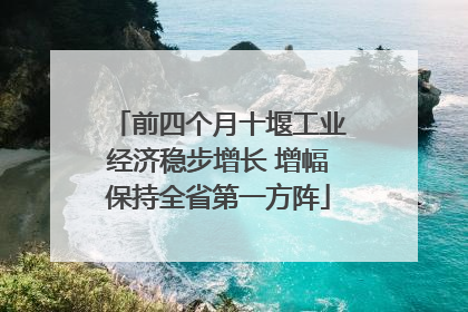 前四个月十堰工业经济稳步增长 增幅保持全省第一方阵