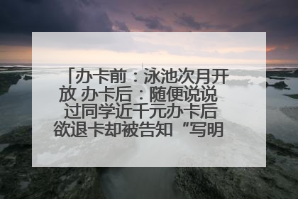 办卡前：泳池次月开放 办卡后：随便说说 过同学近千元办卡后欲退卡却被告知“写明不退不转”！