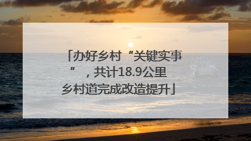 办好乡村“关键实事”，共计18.9公里乡村道完成改造提升
