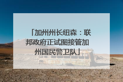 加州州长纽森：联邦政府正试图接管加州国民警卫队