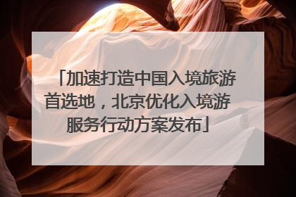加速打造中国入境旅游首选地，北京优化入境游服务行动方案发布
