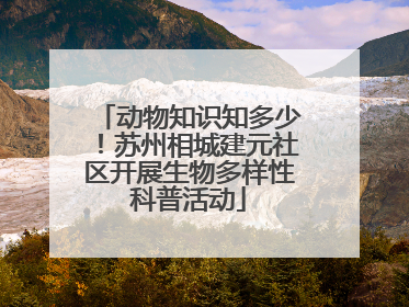 动物知识知多少！苏州相城建元社区开展生物多样性科普活动