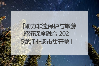 助力非遗保护与旅游经济深度融合 2025龙江非遗市集开幕