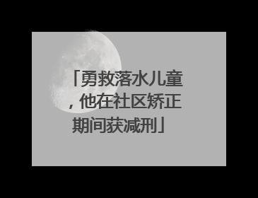 勇救落水儿童，他在社区矫正期间获减刑