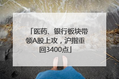 医药、银行板块带领A股上攻，沪指重回3400点