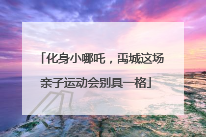 化身小哪吒，禹城这场亲子运动会别具一格