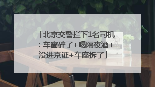 北京交警拦下1名司机：车窗碎了+喝隔夜酒+没进京证+车座拆了