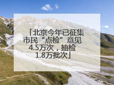 北京今年已征集市民“点检”意见4.5万次，抽检1.8万批次