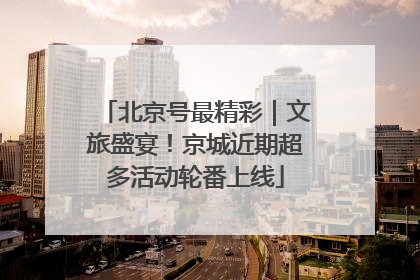 北京号最精彩｜文旅盛宴！京城近期超多活动轮番上线