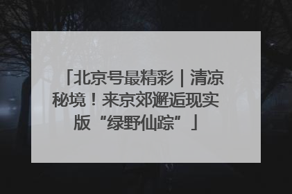 北京号最精彩｜清凉秘境！来京郊邂逅现实版“绿野仙踪”