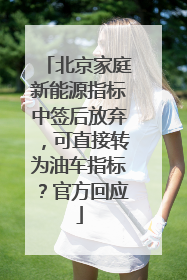 北京家庭新能源指标中签后放弃，可直接转为油车指标？官方回应