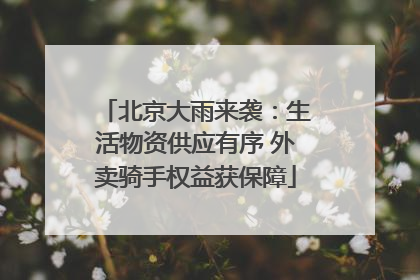 北京大雨来袭：生活物资供应有序 外卖骑手权益获保障