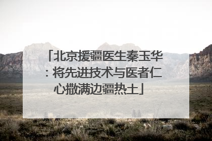 北京援疆医生秦玉华：将先进技术与医者仁心撒满边疆热土