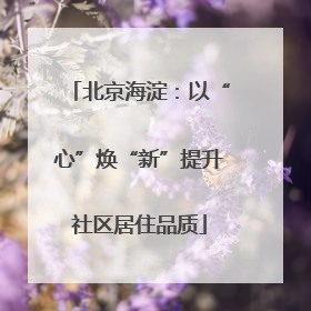 北京海淀：以“心”焕“新”提升社区居住品质