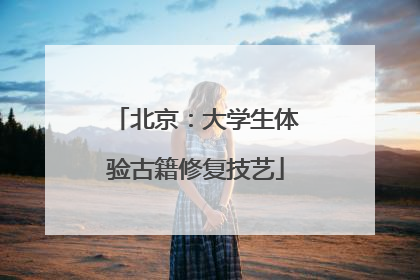 北京：大学生体验古籍修复技艺