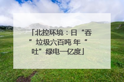 北控环境：日“吞”垃圾六百吨 年“吐”绿电一亿度