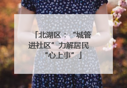 北湖区：“城管进社区”力解居民“心上事”
