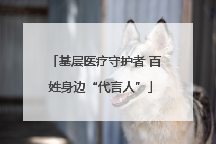基层医疗守护者 百姓身边“代言人”