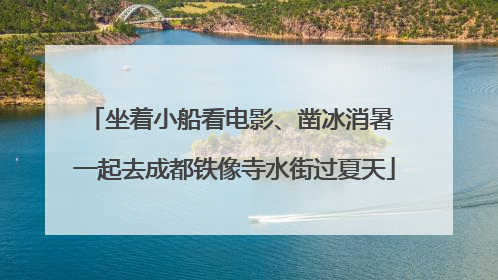 坐着小船看电影、凿冰消暑 一起去成都铁像寺水街过夏天
